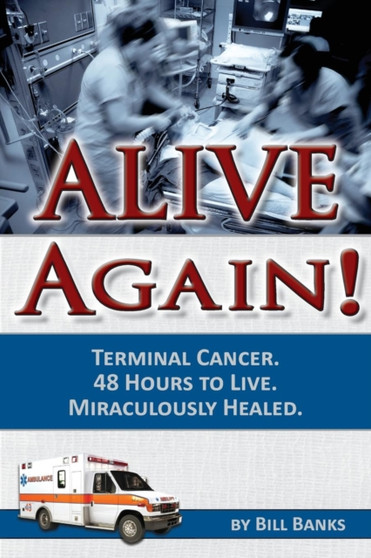 Alive Again : Bill Banks - Terminal Cancer - 48 Hours to Live - Miraculously Healed