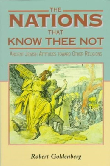 The Nations That Know Thee Not : Ancient Jewish Attitudes Toward Other Religions