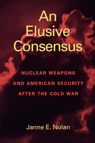 An Elusive Consensus : Nuclear Weapons and American Security after the Cold War