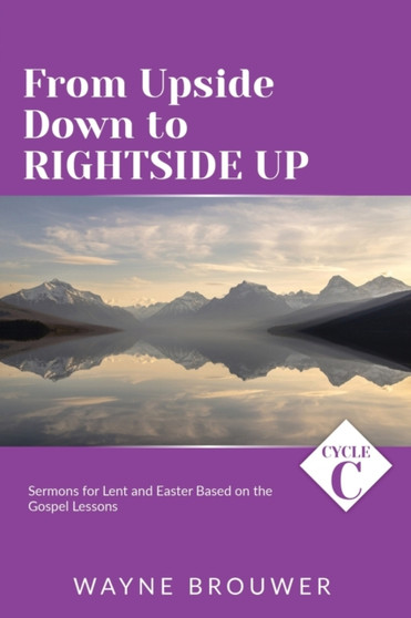 From Upside Down to Rightside Up : Cycle C Sermons for Lent and Easter Based on the Gospel Lessons