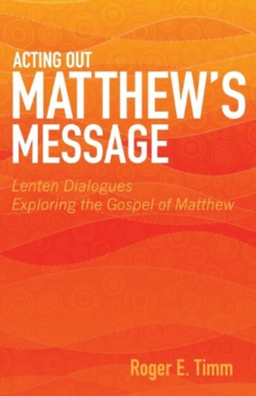 Acting Out Matthew's Message : Lenten Dialogues Exploring the Gospel of Matthew