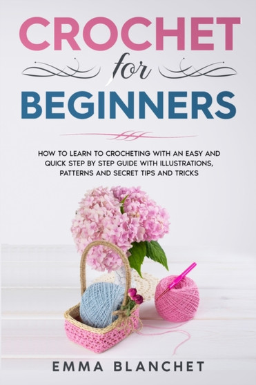 Crochet for Beginners : How to Learn to Crocheting with an Easy and Quick Step by Step Guide with Illustrations, Patterns and Secret Tips and Tricks by Emma Blanchet - Paperback