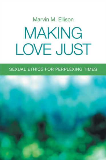 Making Love Just : Sexual Ethics for Perplexing Times