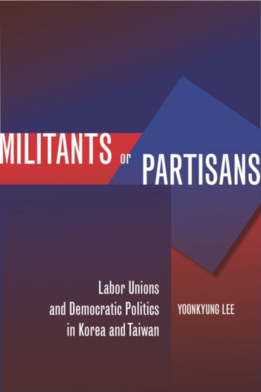 Militants or Partisans : Labor Unions and Democratic Politics in Korea and Taiwan