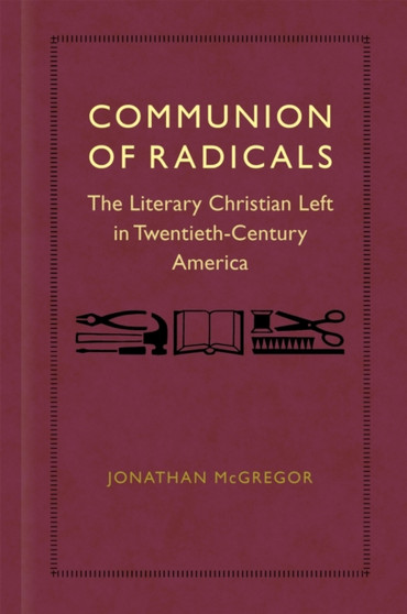Communion of Radicals : The Literary Christian Left in Twentieth-Century America