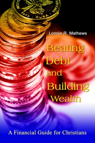 Beating Debt and Building Wealth : A Financial Guide for Christians