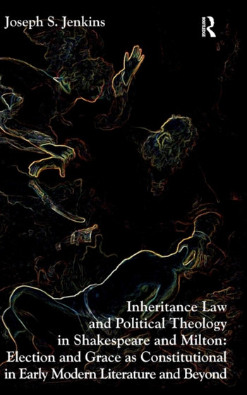 Inheritance Law and Political Theology in Shakespeare and Milton : Election and Grace as Constitutional in Early Modern Literature and Beyond