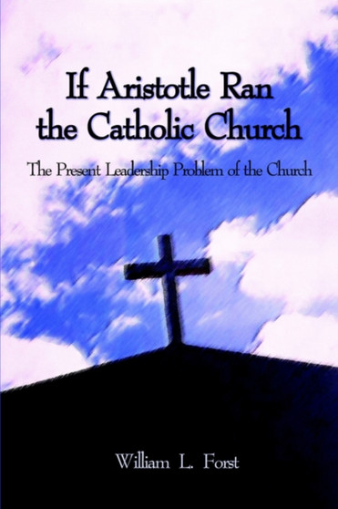 If Aristotle Ran the Catholic Church : The Present Leadership Problem of the Church