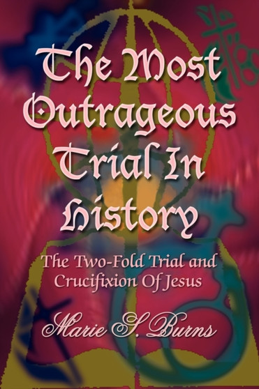 The Most Outrageous Trial In History : The Two-Fold Trial and Crucifixion Of Jesus