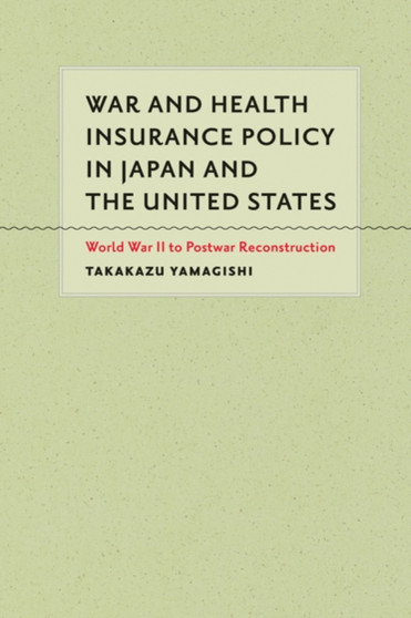 War and Health Insurance Policy in Japan and the United States : World War II to Postwar Reconstruction