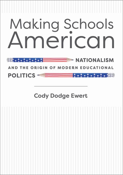 Making Schools American : Nationalism and the Origin of Modern Educational Politics