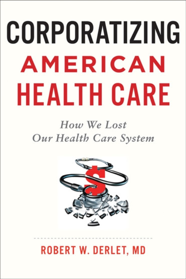 Corporatizing American Health Care : How We Lost Our Health Care System