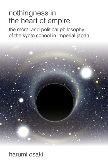 Nothingness in the Heart of Empire : The Moral and Political Philosophy of the Kyoto School in Imperial Japan
