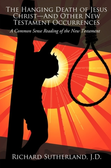 The Hanging Death of Jesus Christ-And Other New Testament Occurrences : A Common Sense Reading of the New Testament