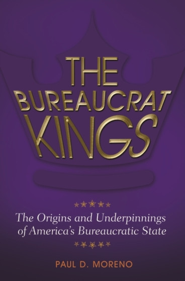 The Bureaucrat Kings : The Origins and Underpinnings of America's Bureaucratic State