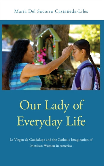 Our Lady of Everyday Life : La Virgen de Guadalupe and the Catholic Imagination of Mexican Women in America