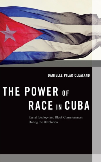 The Power of Race in Cuba : Racial Ideology and Black Consciousness During the Revolution