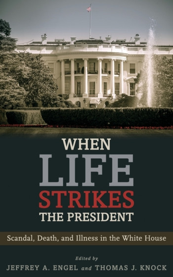 When Life Strikes the President : Scandal, Death, and Illness in the White House