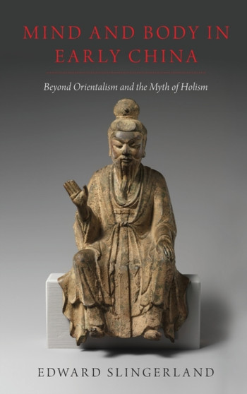 Mind and Body in Early China : Beyond Orientalism and the Myth of Holism