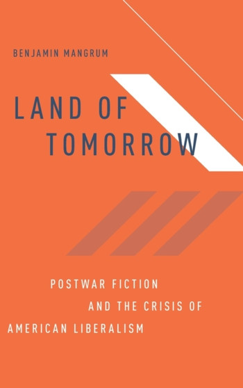 Land of Tomorrow : Postwar Fiction and the Crisis of American Liberalism