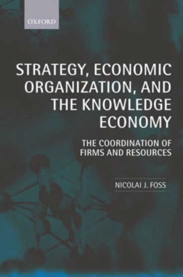 Strategy, Economic Organization, and the Knowledge Economy : The Coordination of Firms and Resources