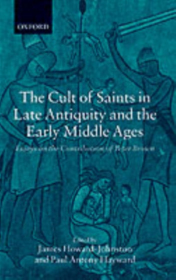 The Cult of Saints in Late Antiquity and the Early Middle Ages : Essays on the Contribution of Peter Brown