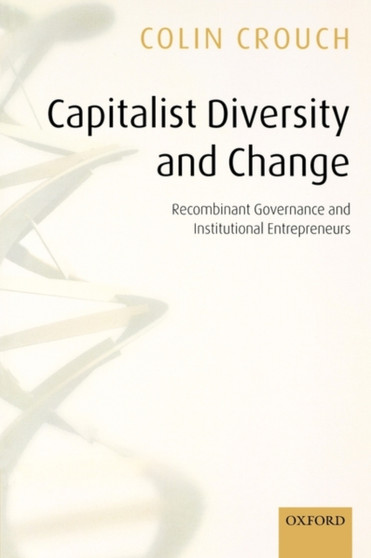 Capitalist Diversity and Change : Recombinant Governance and Institutional Entrepreneurs