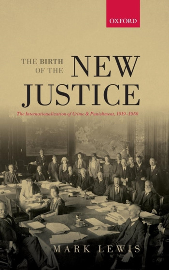 The Birth of the New Justice : The Internationalization of Crime and Punishment, 1919-1950