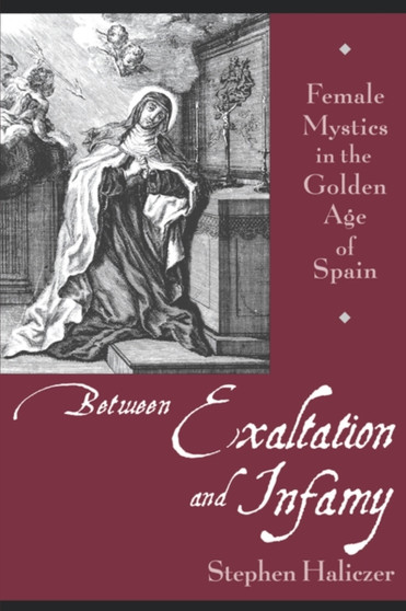 Between Exaltation and Infamy : Female Mystics in the Golden Age of Spain