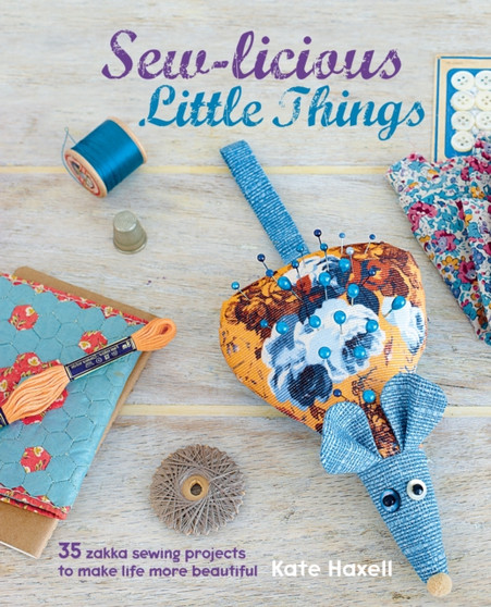 Sew-licious Little Things : 35 Zakka Sewing Projects to Make Life More Beautiful by Kate Haxell - Hardback