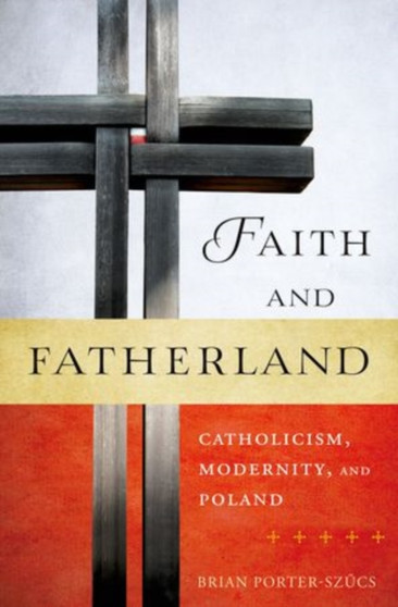 Faith and Fatherland : Catholicism, Modernity, and Poland