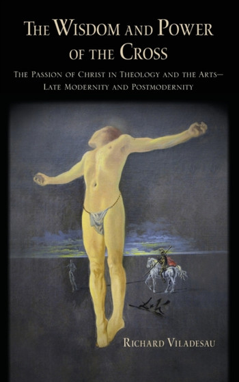 The Wisdom and Power of the Cross : The Passion of Christ in Theology and the Arts -- Late- and Post-Modernity