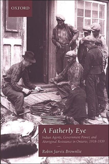 A Fatherly Eye : Indian Agents, Government Power, and Aboriginal Resistance in Ontario, 1918-1939