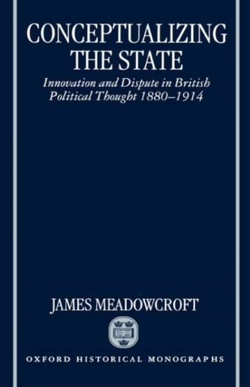 Conceptualizing the State : Innovation and Dispute in British Political Thought 1880-1914