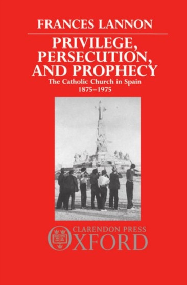 Privilege, Persecution, and Prophecy : The Catholic Church in Spain 1875-1975