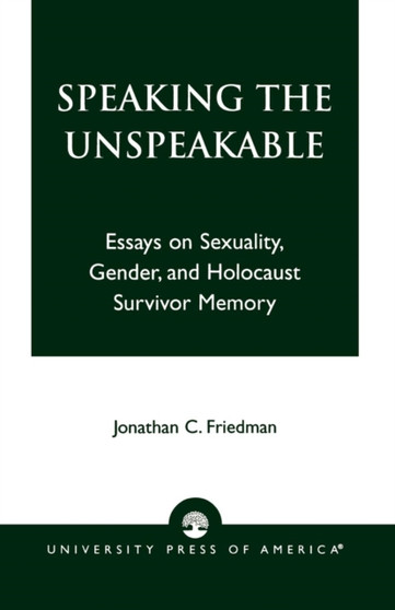 Speaking the Unspeakable : Essays on Sexuality, Gender, and Holocaust Survivor Memory