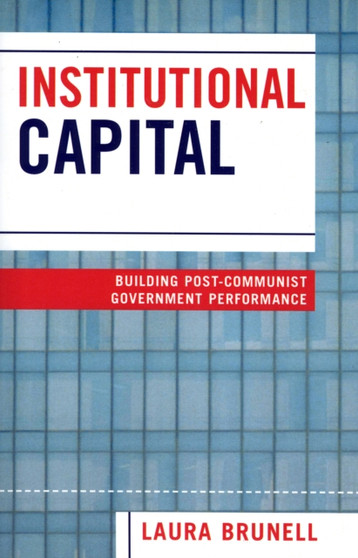 Institutional Capital : Building Post-Communist Government Performance