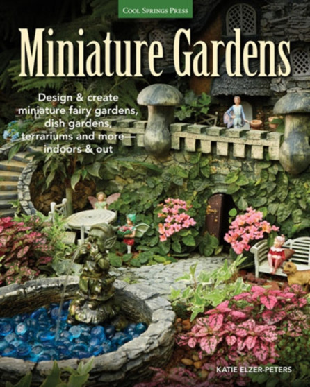 Miniature Gardens : Design and create miniature fairy gardens, dish gardens, terrariums and more-indoors and out by Katie Elzer-Peters - Paperback