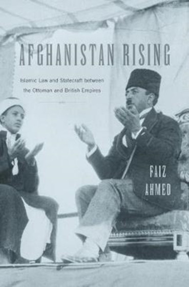 Afghanistan Rising : Islamic Law and Statecraft between the Ottoman and British Empires