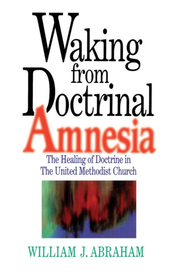 Waking from Doctrinal Amnesia : The Healing of Doctrine in the United Methodist Church