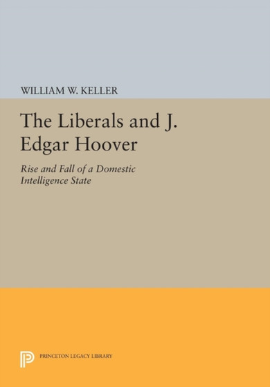 The Liberals and J. Edgar Hoover : Rise and Fall of a Domestic Intelligence State