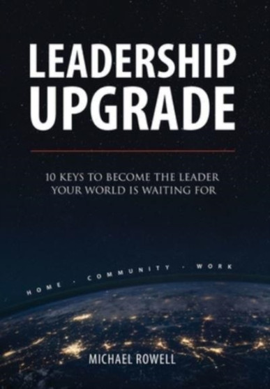 Leadership Upgrade : 10 Keys to Become the Leader Your World Is Waiting For - Home, Community, Work: 10 Keys to Become the Leader Your World Is Waiting For - Home, Community, Work