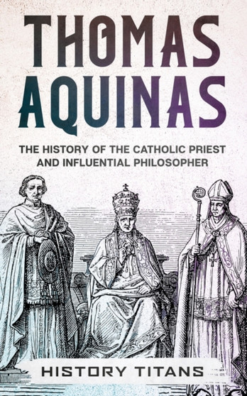 Thomas Aquinas : The History of The Catholic Priest And Influential Philosopher