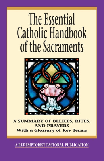 The Essential Catholic Handbook of the Sacraments : A Summary of Beliefs, Rites, and Prayers