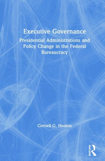Executive Governance : Presidential Administrations and Policy Change in the Federal Bureaucracy