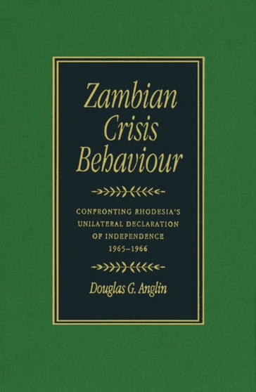 Zambian Crisis Behaviour : Confronting Rhodesia's Unilateral Declaration of Independence, 1965-1966