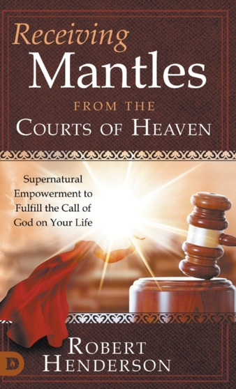 Receiving Mantles from the Courts of Heaven : Supernatural Empowerment to Fulfill the Call of God on Your Life
