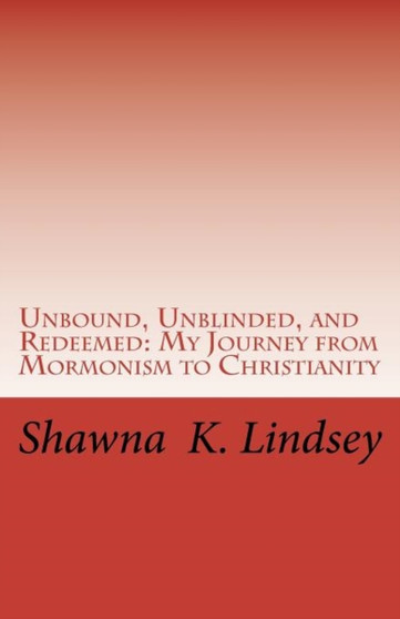Unbound, Unblinded, and Redeemed : My Journey from Mormonism to Christianity