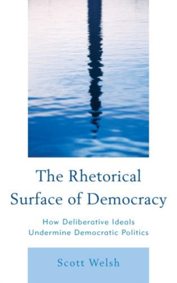 The Rhetorical Surface of Democracy : How Deliberative Ideals Undermine Democratic Politics
