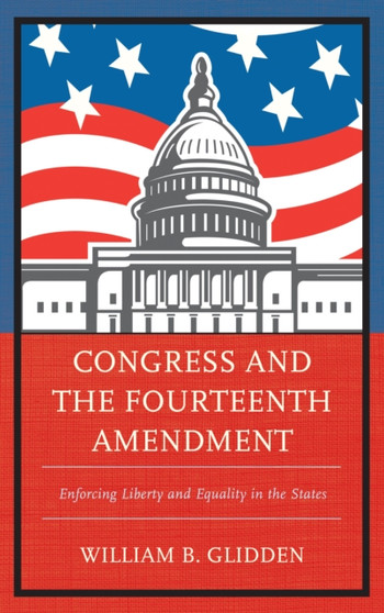 Congress and the Fourteenth Amendment : Enforcing Liberty and Equality in the States